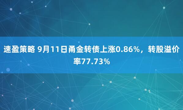 速盈策略 9月11日甬金转债上涨0.86%，转股溢价率77.73%