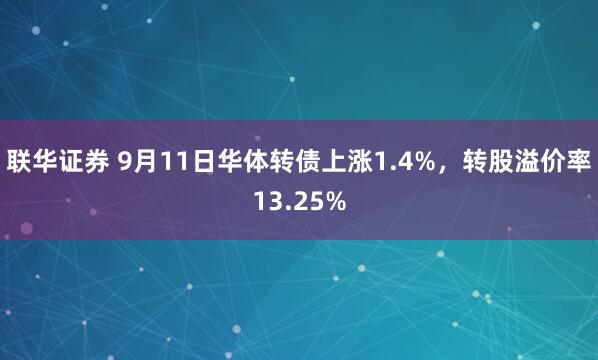 联华证券 9月11日华体转债上涨1.4%，转股溢价率13.25%