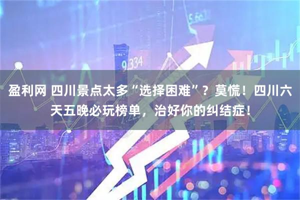盈利网 四川景点太多“选择困难”？莫慌！四川六天五晚必玩榜单，治好你的纠结症！