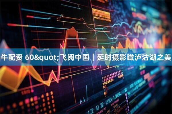 牛配资 60"飞阅中国｜延时摄影瞰泸沽湖之美