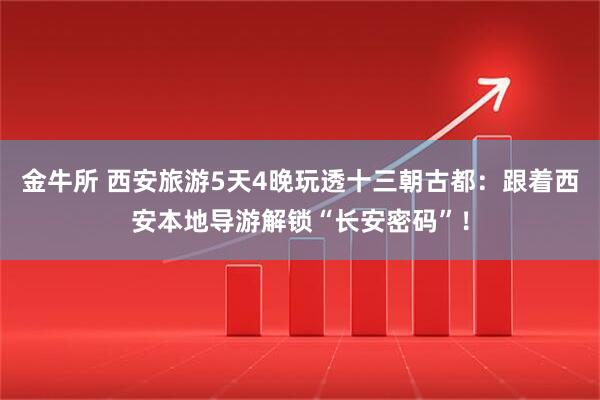 金牛所 西安旅游5天4晚玩透十三朝古都：跟着西安本地导游解锁“长安密码”！
