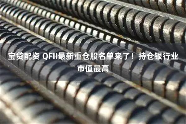 宝贷配资 QFII最新重仓股名单来了！持仓银行业市值最高