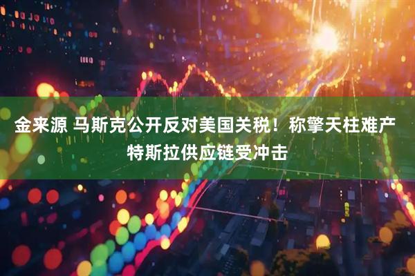 金来源 马斯克公开反对美国关税！称擎天柱难产 特斯拉供应链受冲击