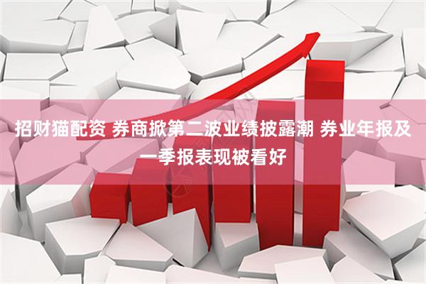招财猫配资 券商掀第二波业绩披露潮 券业年报及一季报表现被看好