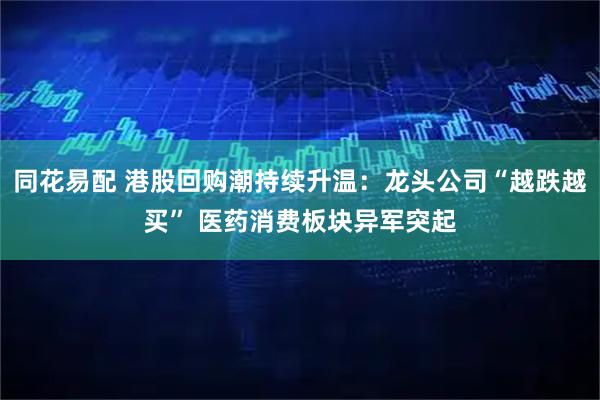 同花易配 港股回购潮持续升温：龙头公司“越跌越买” 医药消费板块异军突起
