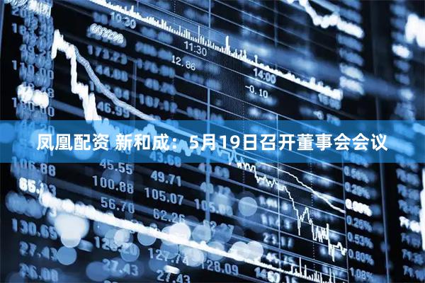 凤凰配资 新和成：5月19日召开董事会会议