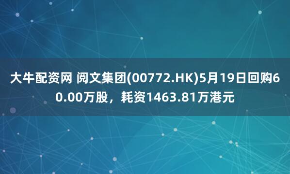 大牛配资网 阅文集团(00772.HK)5月19日回购60.00万股，耗资1463.81万港元