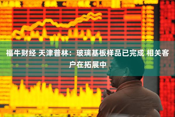 福牛财经 天津普林：玻璃基板样品已完成 相关客户在拓展中