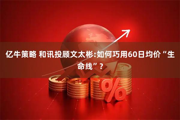 亿牛策略 和讯投顾文太彬:如何巧用60日均价“生命线”？