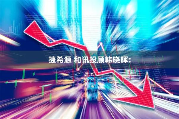 捷希源 和讯投顾韩晓晖：
