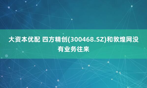 大资本优配 四方精创(300468.SZ)和敦煌网没有业务往来