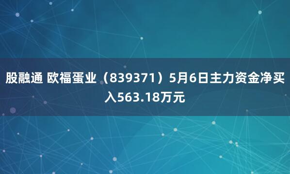 股融通 欧福蛋业（839371）5月6日主力资金净买入563.18万元