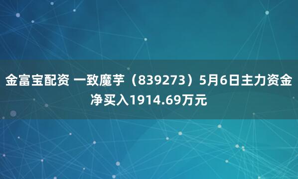 金富宝配资 一致魔芋（839273）5月6日主力资金净买入1914.69万元