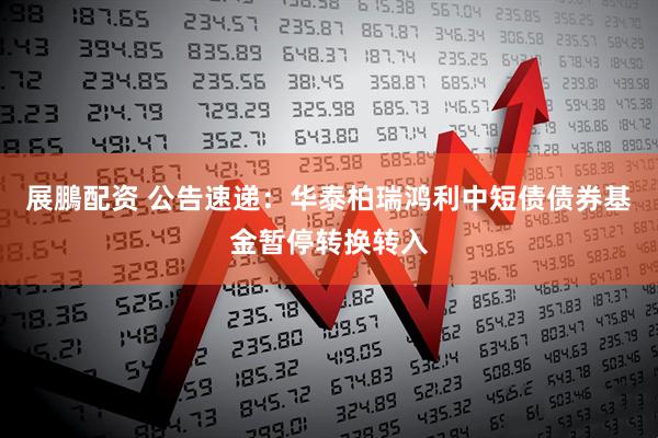 展鵬配资 公告速递：华泰柏瑞鸿利中短债债券基金暂停转换转入