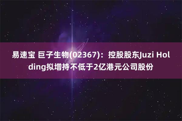 易速宝 巨子生物(02367)：控股股东Juzi Holding拟增持不低于2亿港元公司股份