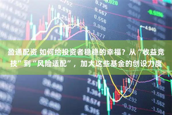 盈通配资 如何给投资者稳稳的幸福？从“收益竞技”到“风险适配”，加大这些基金的创设力度