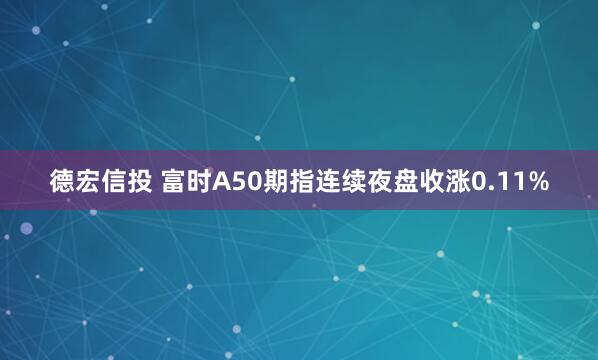 德宏信投 富时A50期指连续夜盘收涨0.11%