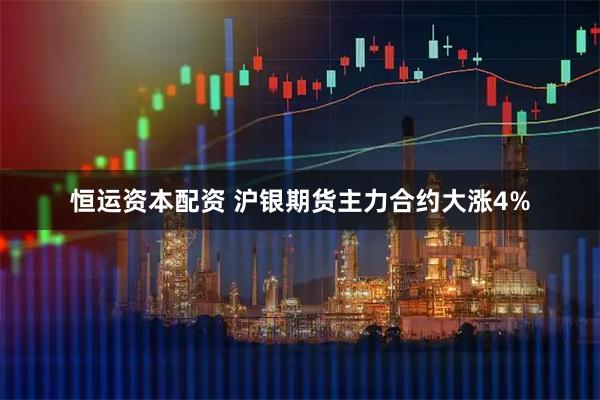 恒运资本配资 沪银期货主力合约大涨4%