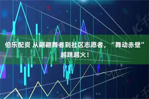 伯乐配资 从翩翩舞者到社区志愿者，“舞动赤壁”越跳越火！