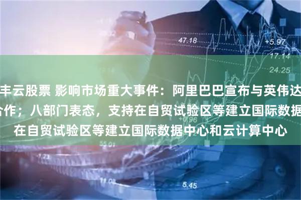 丰云股票 影响市场重大事件：阿里巴巴宣布与英伟达开展Physical AI合作；八部门表态，支持在自贸试验区等建立国际数据中心和云计算中心