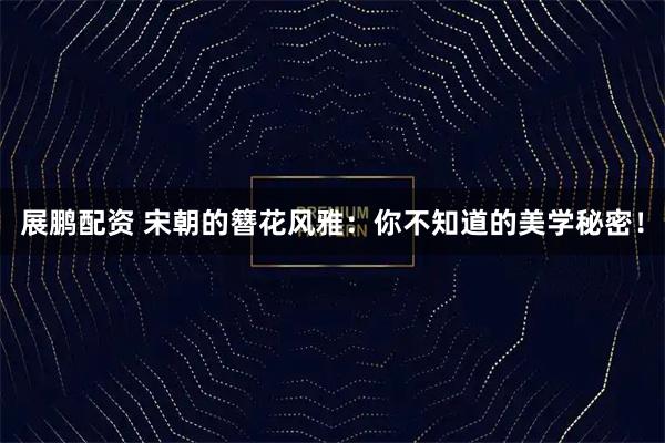 展鹏配资 宋朝的簪花风雅：你不知道的美学秘密！
