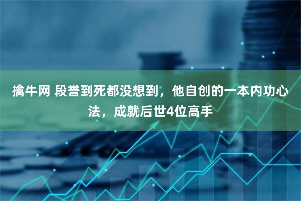 擒牛网 段誉到死都没想到，他自创的一本内功心法，成就后世4位高手