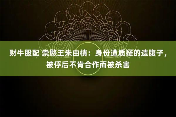 财牛股配 崇愍王朱由樻：身份遭质疑的遗腹子，被俘后不肯合作而被杀害