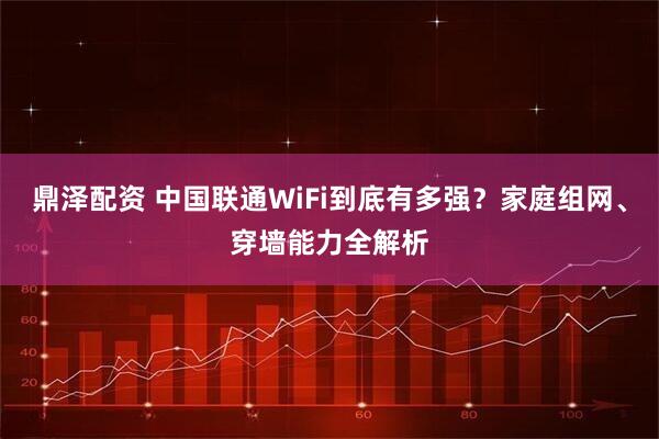 鼎泽配资 中国联通WiFi到底有多强？家庭组网、穿墙能力全解析