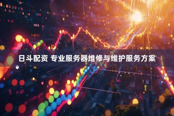 日斗配资 专业服务器维修与维护服务方案