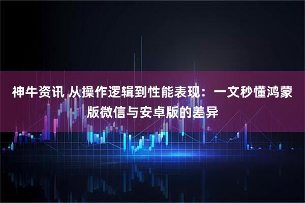 神牛资讯 从操作逻辑到性能表现：一文秒懂鸿蒙版微信与安卓版的差异
