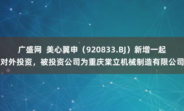 广盛网  美心翼申（920833.BJ）新增一起对外投资，被投资公司为重庆棠立机械制造有限公司