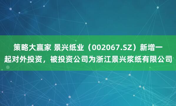 策略大赢家 景兴纸业（002067.SZ）新增一起对外投资，被投资公司为浙江景兴浆纸有限公司