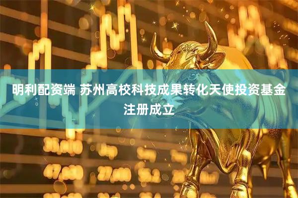 明利配资端 苏州高校科技成果转化天使投资基金注册成立