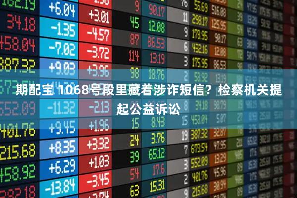 期配宝 1068号段里藏着涉诈短信？检察机关提起公益诉讼