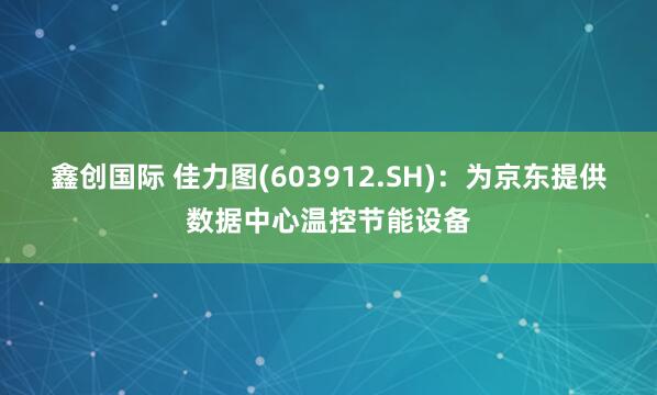 鑫创国际 佳力图(603912.SH)：为京东提供数据中心温控节能设备