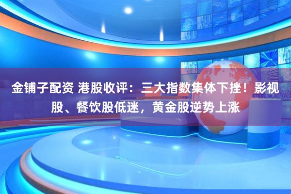 金铺子配资 港股收评：三大指数集体下挫！影视股、餐饮股低迷，黄金股逆势上涨