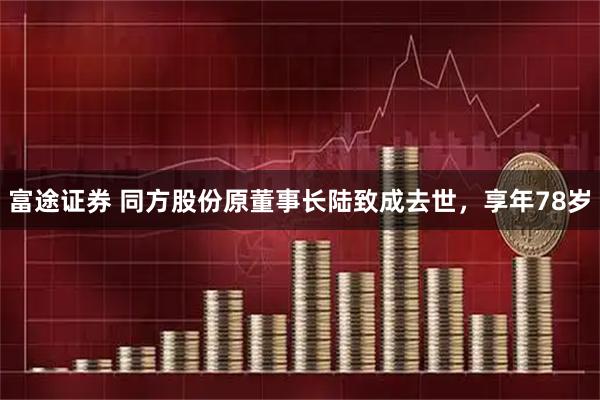 富途证券 同方股份原董事长陆致成去世，享年78岁