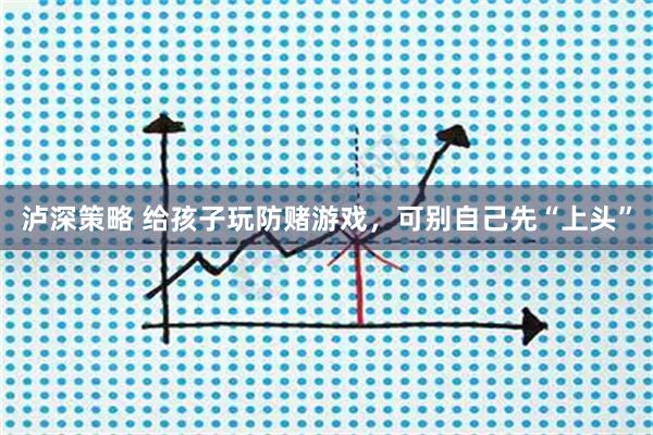 泸深策略 给孩子玩防赌游戏,可别自己先“上头”