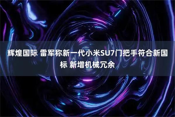 辉煌国际 雷军称新一代小米SU7门把手符合新国标 新增机械冗余