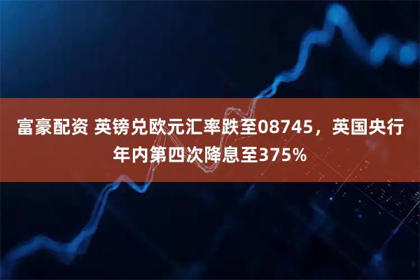 富豪配资 英镑兑欧元汇率跌至08745，英国央行年内第四次降息至375%