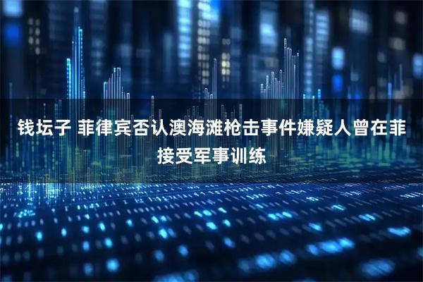 钱坛子 菲律宾否认澳海滩枪击事件嫌疑人曾在菲接受军事训练