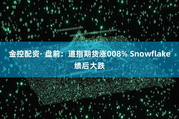 金控配资· 盘前：道指期货涨008% Snowflake绩后大跌