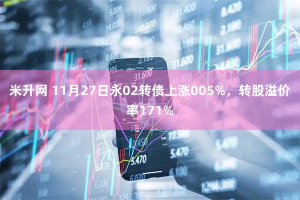 米升网 11月27日永02转债上涨005%，转股溢价率171%