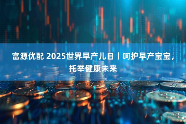 富源优配 2025世界早产儿日丨呵护早产宝宝,托举健康未来