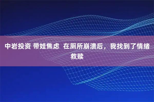 中岩投资 带娃焦虑 在厕所崩溃后,我找到了情绪救赎
