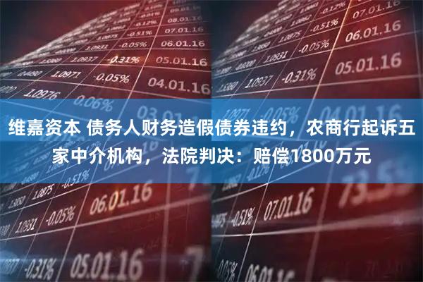 维嘉资本 债务人财务造假债券违约,农商行起诉五家中介机构,法院判决:赔偿1800万元