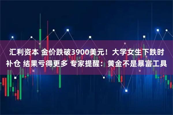 汇利资本 金价跌破3900美元！大学女生下跌时补仓 结果亏得更多 专家提醒：黄金不是暴富工具