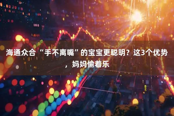 海通众合 “手不离嘴”的宝宝更聪明？这3个优势，妈妈偷着乐