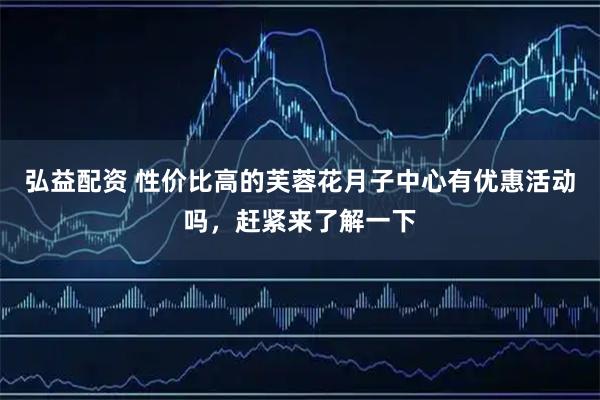 弘益配资 性价比高的芙蓉花月子中心有优惠活动吗，赶紧来了解一下