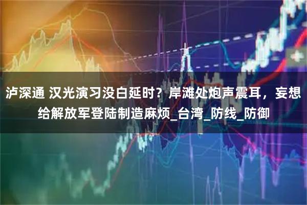 泸深通 汉光演习没白延时？岸滩处炮声震耳，妄想给解放军登陆制造麻烦_台湾_防线_防御